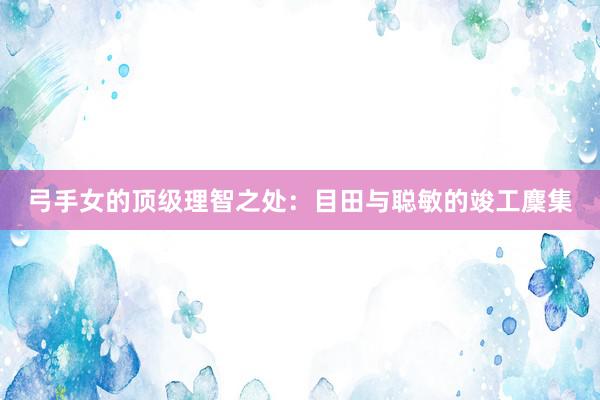 弓手女的顶级理智之处：目田与聪敏的竣工麇集
