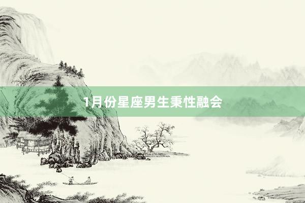 1月份星座男生秉性融会