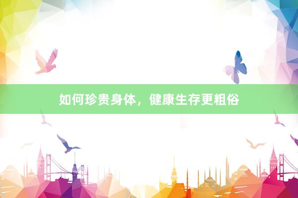 如何珍贵身体，健康生存更粗俗