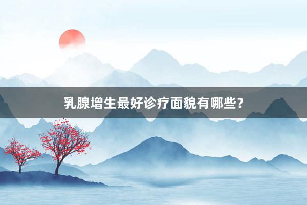 乳腺增生最好诊疗面貌有哪些？