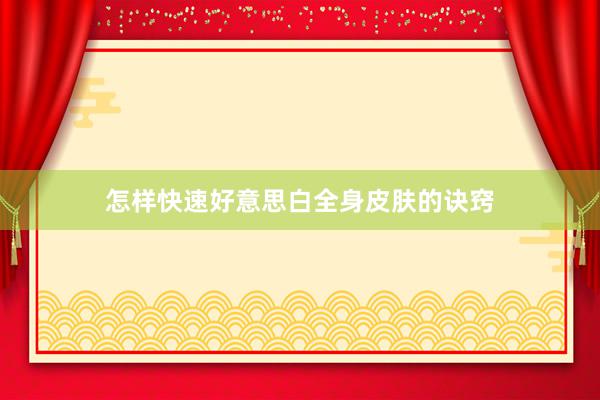 怎样快速好意思白全身皮肤的诀窍