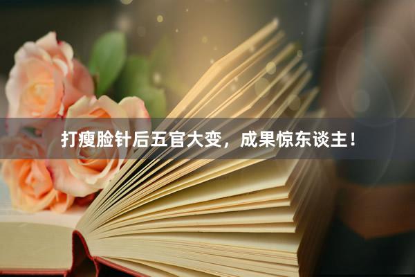 打瘦脸针后五官大变，成果惊东谈主！