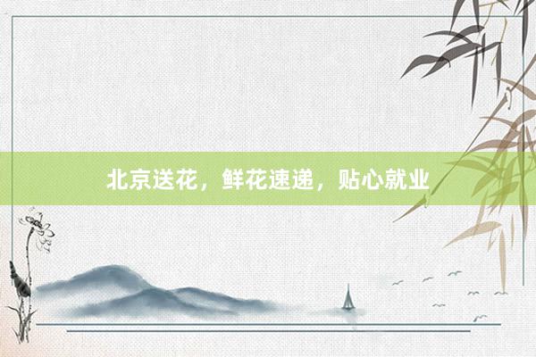 北京送花，鲜花速递，贴心就业