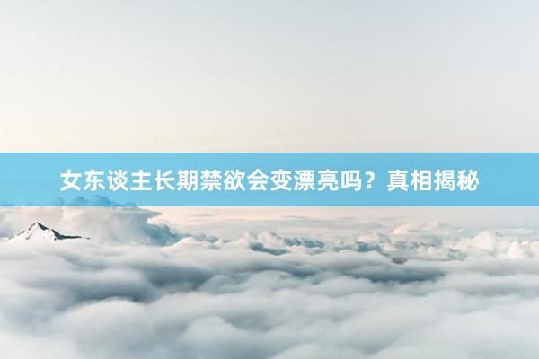 女东谈主长期禁欲会变漂亮吗？真相揭秘