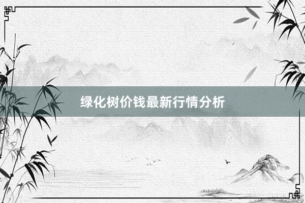 绿化树价钱最新行情分析