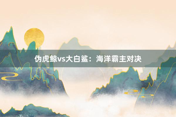 伪虎鲸vs大白鲨：海洋霸主对决