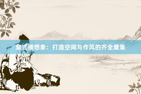 复式楼想象：打造空间与作风的齐全麇集