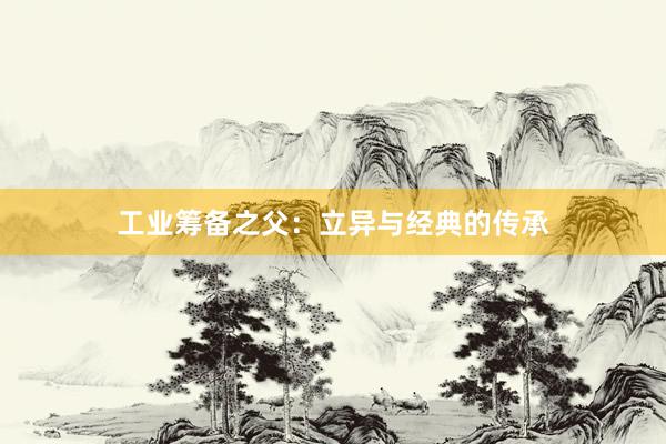 工业筹备之父：立异与经典的传承