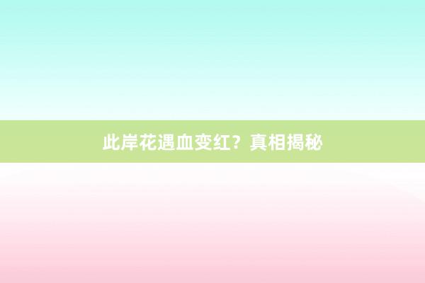 此岸花遇血变红？真相揭秘