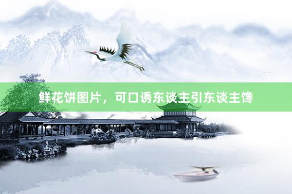 鲜花饼图片，可口诱东谈主引东谈主馋