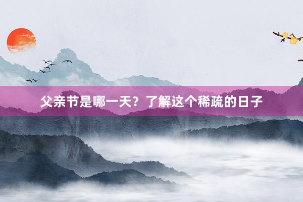 父亲节是哪一天？了解这个稀疏的日子
