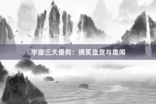 宇宙三大傻狗：搞笑盘货与趣闻