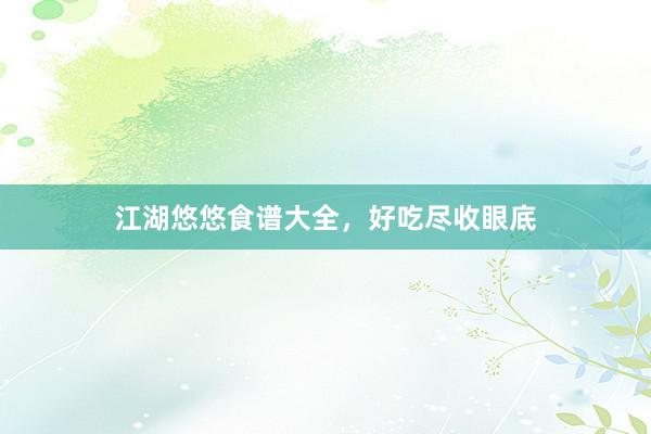 江湖悠悠食谱大全，好吃尽收眼底