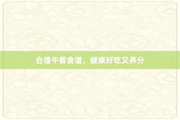 合理午餐食谱，健康好吃又养分