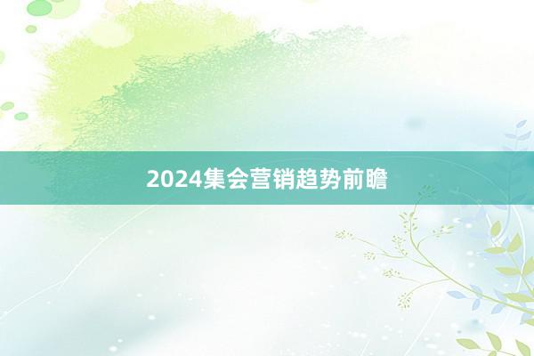 2024集会营销趋势前瞻